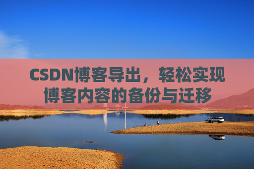 CSDN博客导出，轻松实现博客内容的备份与迁移